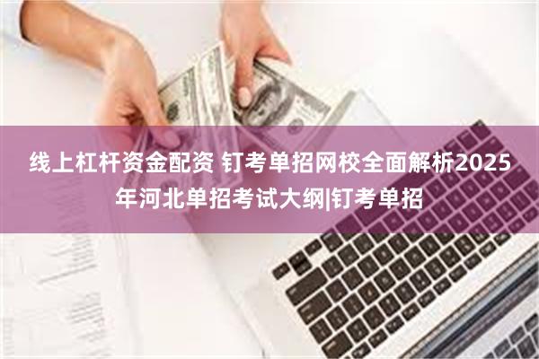 线上杠杆资金配资 钉考单招网校全面解析2025年河北单招考试大纲|钉考单招