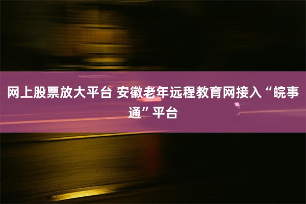 网上股票放大平台 安徽老年远程教育网接入“皖事通”平台