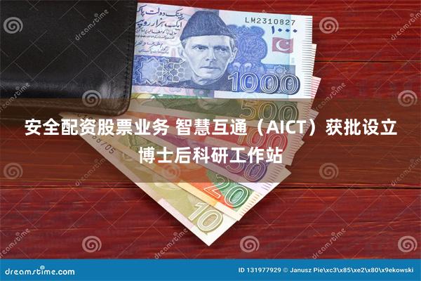 安全配资股票业务 智慧互通（AICT）获批设立博士后科研工作站