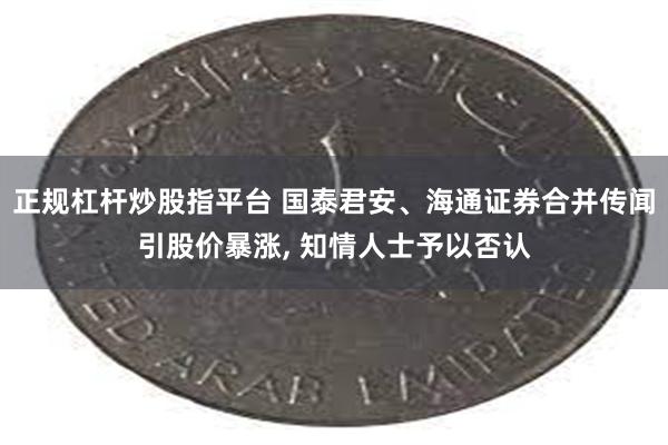 正规杠杆炒股指平台 国泰君安、海通证券合并传闻引股价暴涨, 知情人士予以否认