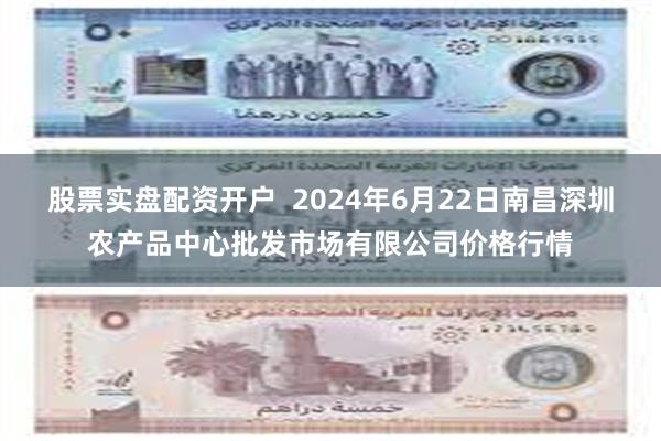 股票实盘配资开户  2024年6月22日南昌深圳农产品中心批发市场有限公司价格行情