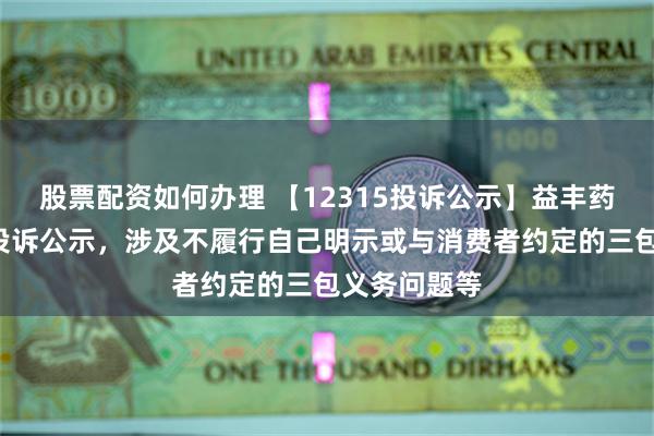 股票配资如何办理 【12315投诉公示】益丰药房新增6件投诉公示，涉及不履行自己明示或与消费者约定的三包义务问题等