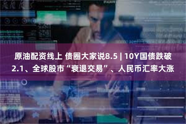 原油配资线上 债圈大家说8.5 | 10Y国债跌破2.1、全球股市“衰退交易”、人民币汇率大涨