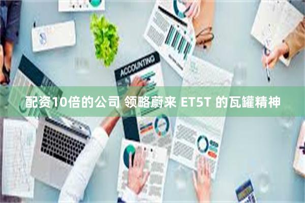 配资10倍的公司 领略蔚来 ET5T 的瓦罐精神