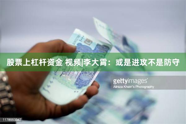 股票上杠杆资金 视频|李大霄：或是进攻不是防守