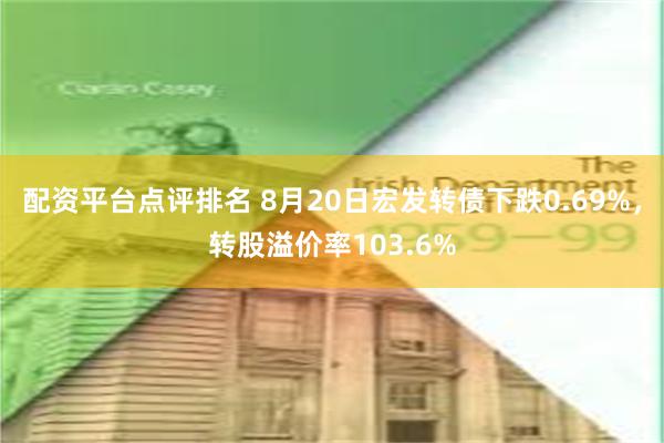 配资平台点评排名 8月20日宏发转债下跌0.69%，转股溢价率103.6%