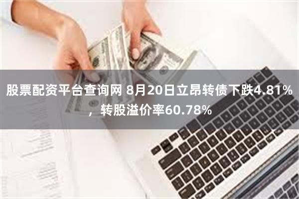 股票配资平台查询网 8月20日立昂转债下跌4.81%，转股溢价率60.78%