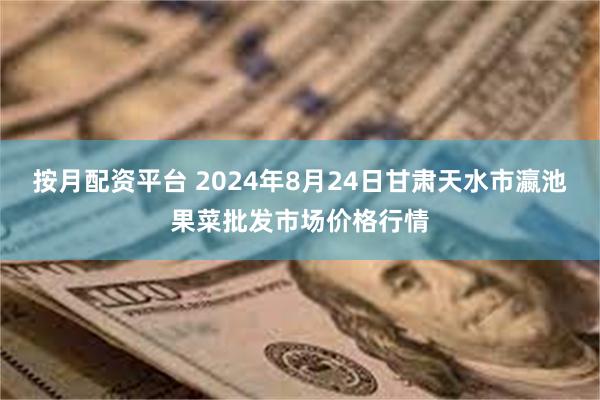 按月配资平台 2024年8月24日甘肃天水市瀛池果菜批发市场价格行情