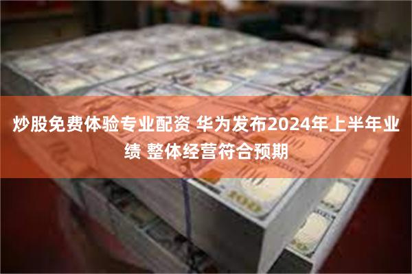 炒股免费体验专业配资 华为发布2024年上半年业绩 整体经营符合预期