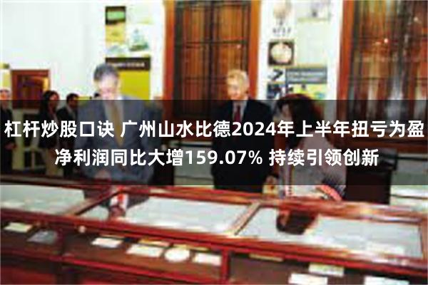 杠杆炒股口诀 广州山水比德2024年上半年扭亏为盈 净利润同比大增159.07% 持续引领创新