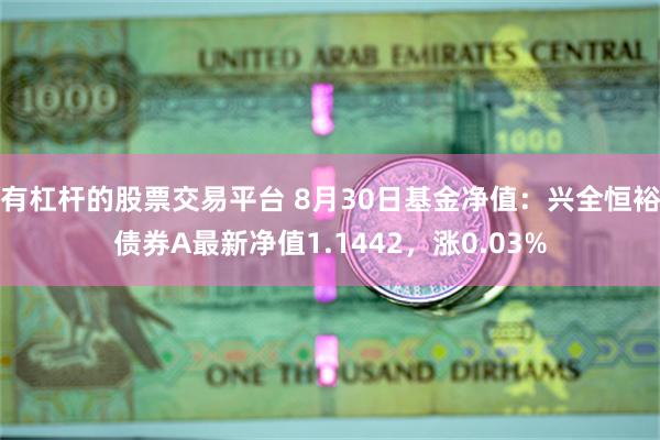 有杠杆的股票交易平台 8月30日基金净值：兴全恒裕债券A最新净值1.1442，涨0.03%