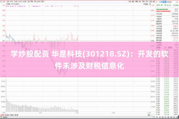 学炒股配资 华是科技(301218.SZ)：开发的软件未涉及财税信息化