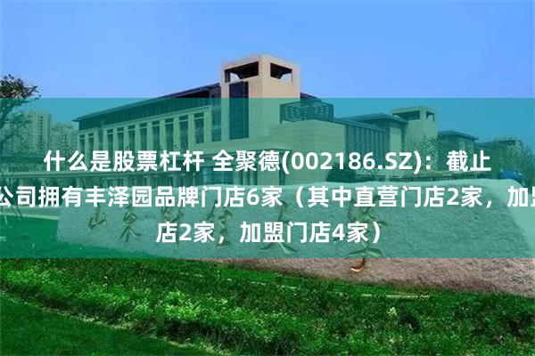 什么是股票杠杆 全聚德(002186.SZ)：截止2023年末公司拥有丰泽园品牌门店6家（其中直营门店2家，加盟门店4家）