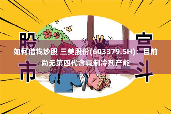 如何借钱炒股 三美股份(603379.SH)：目前尚无第四代含氟制冷剂产能