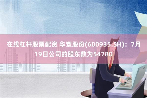 在线杠杆股票配资 华塑股份(600935.SH)：7月19日公司的股东数为54780