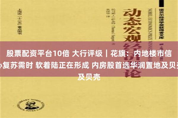 股票配资平台10倍 大行评级｜花旗：内地楼市信心复苏需时 软着陆正在形成 内房股首选华润置地及贝壳