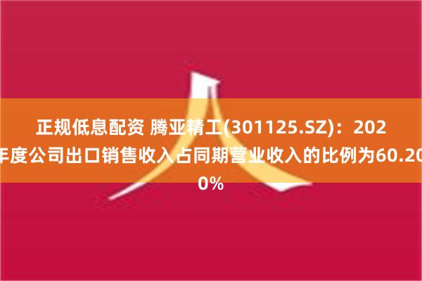 正规低息配资 腾亚精工(301125.SZ)：2023年度公司出口销售收入占同期营业收入的比例为60.20%