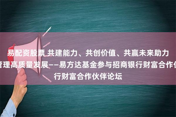 易配资股票 共建能力、共创价值、共赢未来助力大财富管理高质量发展——易方达基金参与招商银行财富合作伙伴论坛