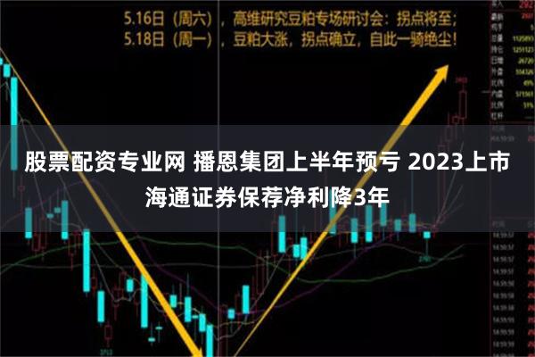 股票配资专业网 播恩集团上半年预亏 2023上市海通证券保荐净利降3年