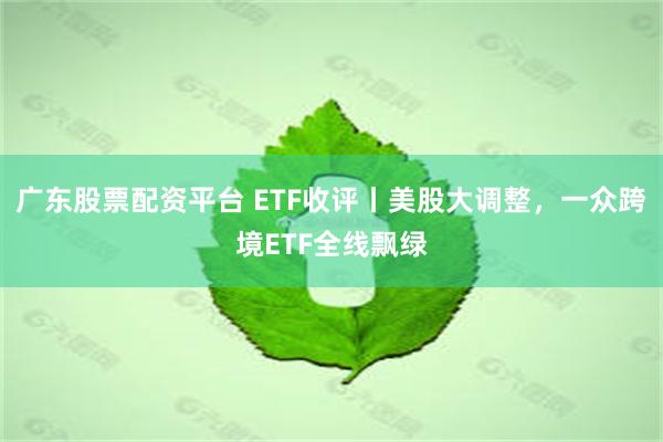 广东股票配资平台 ETF收评丨美股大调整，一众跨境ETF全线飘绿