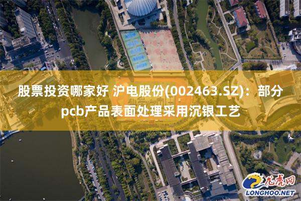 股票投资哪家好 沪电股份(002463.SZ)：部分pcb产品表面处理采用沉银工艺