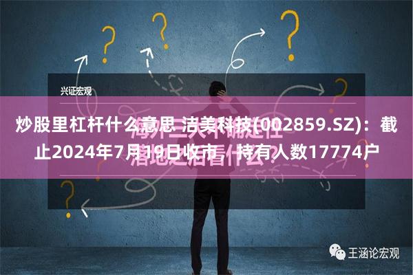 炒股里杠杆什么意思 洁美科技(002859.SZ)：截止2024年7月19日收市，持有人数17774户