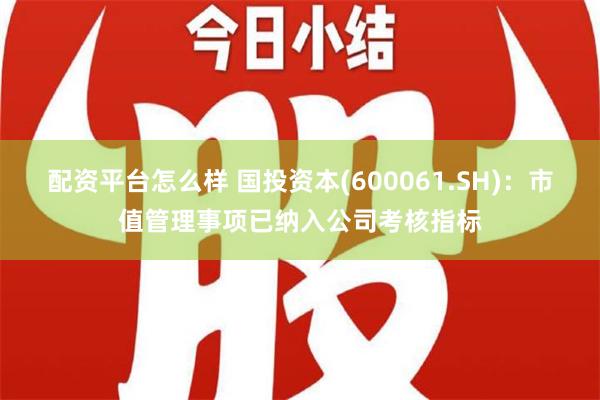 配资平台怎么样 国投资本(600061.SH)：市值管理事项已纳入公司考核指标