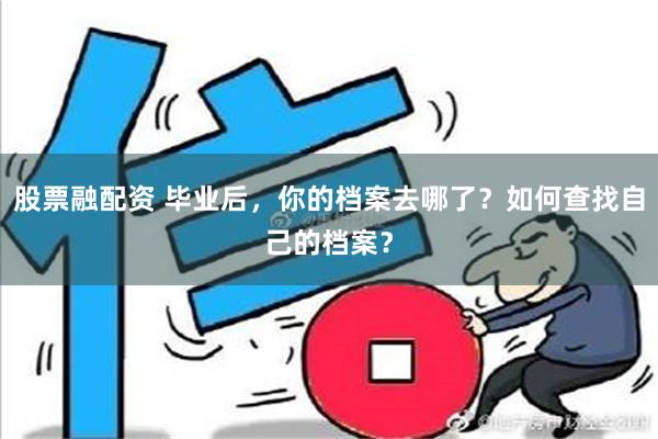 股票融配资 毕业后，你的档案去哪了？如何查找自己的档案？