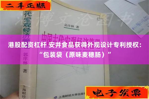 港股配资杠杆 安井食品获得外观设计专利授权：“包装袋（原味麦穗肠）”