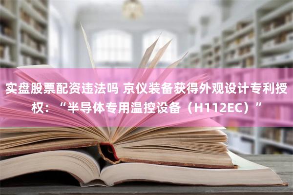 实盘股票配资违法吗 京仪装备获得外观设计专利授权：“半导体专用温控设备（H112EC）”