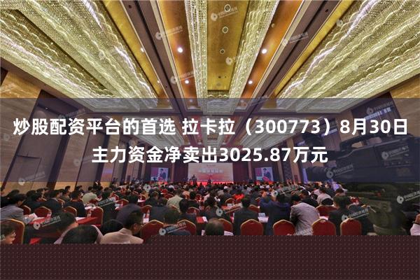 炒股配资平台的首选 拉卡拉（300773）8月30日主力资金净卖出3025.87万元