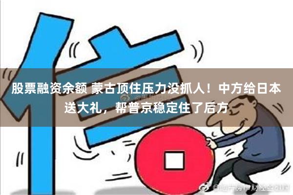 股票融资余额 蒙古顶住压力没抓人！中方给日本送大礼，帮普京稳定住了后方