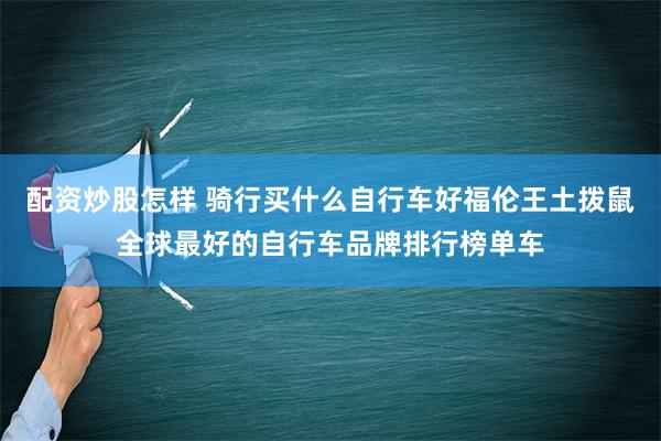 配资炒股怎样 骑行买什么自行车好福伦王土拨鼠全球最好的自行车品牌排行榜单车