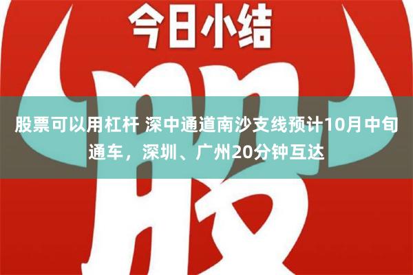 股票可以用杠杆 深中通道南沙支线预计10月中旬通车，深圳、广州20分钟互达