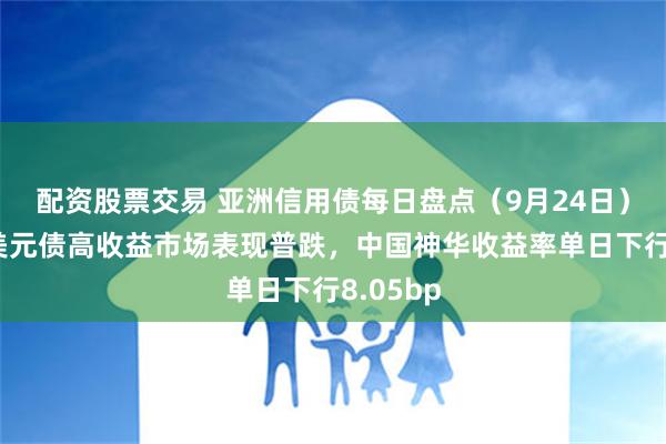 配资股票交易 亚洲信用债每日盘点（9月24日）：中资美元债高收益市场表现普跌，中国神华收益率单日下行8.05bp