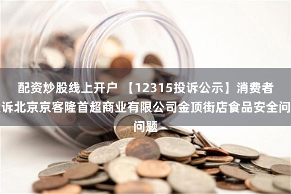 配资炒股线上开户 【12315投诉公示】消费者投诉北京京客隆首超商业有限公司金顶街店食品安全问题