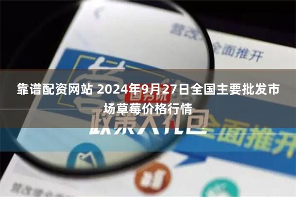 靠谱配资网站 2024年9月27日全国主要批发市场草莓价格行情