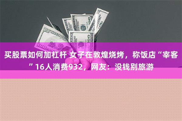 买股票如何加杠杆 女子在敦煌烧烤，称饭店“宰客”16人消费932，网友：没钱别旅游