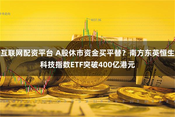 互联网配资平台 A股休市资金买平替？南方东英恒生科技指数ETF突破400亿港元