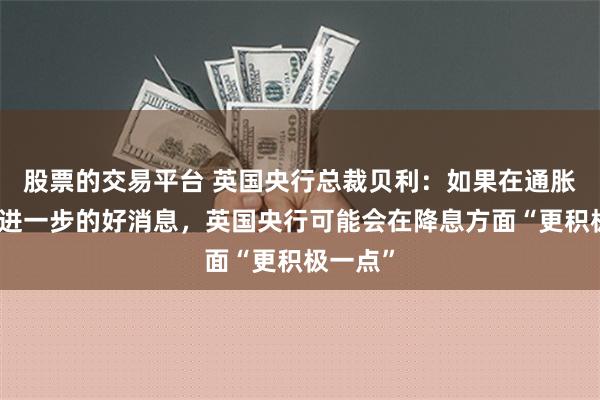 股票的交易平台 英国央行总裁贝利：如果在通胀方面有进一步的好消息，英国央行可能会在降息方面“更积极一点”