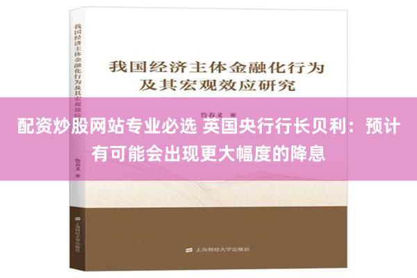 配资炒股网站专业必选 英国央行行长贝利：预计有可能会出现更大幅度的降息