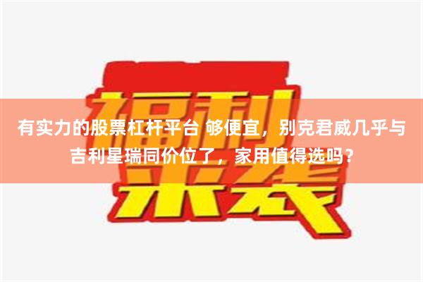 有实力的股票杠杆平台 够便宜，别克君威几乎与吉利星瑞同价位了，家用值得选吗？