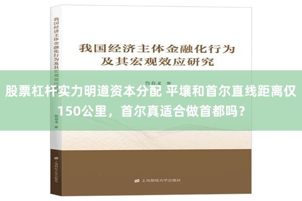 股票杠杆实力明道资本分配 平壤和首尔直线距离仅150公里，首尔真适合做首都吗？