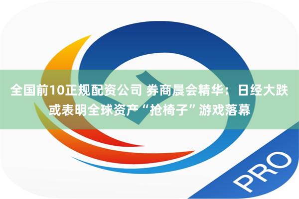 全国前10正规配资公司 券商晨会精华：日经大跌或表明全球资产“抢椅子”游戏落幕