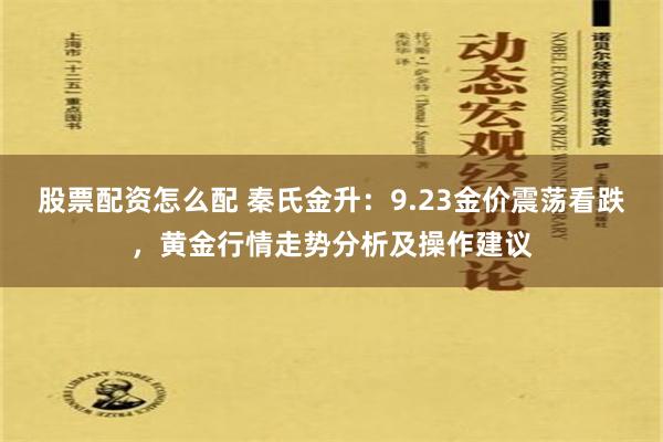 股票配资怎么配 秦氏金升：9.23金价震荡看跌，黄金行情走势分析及操作建议