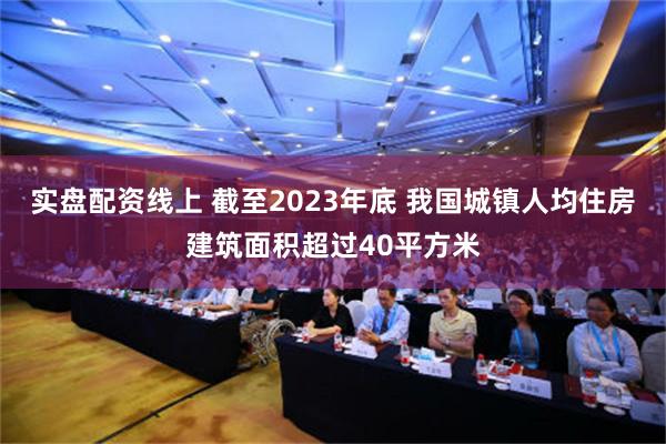 实盘配资线上 截至2023年底 我国城镇人均住房建筑面积超过40平方米