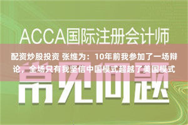 配资炒股投资 张维为：10年前我参加了一场辩论，全场只有我坚信中国模式超越了美国模式