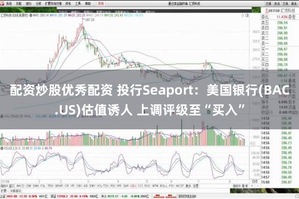 配资炒股优秀配资 投行Seaport：美国银行(BAC.US)估值诱人 上调评级至“买入”