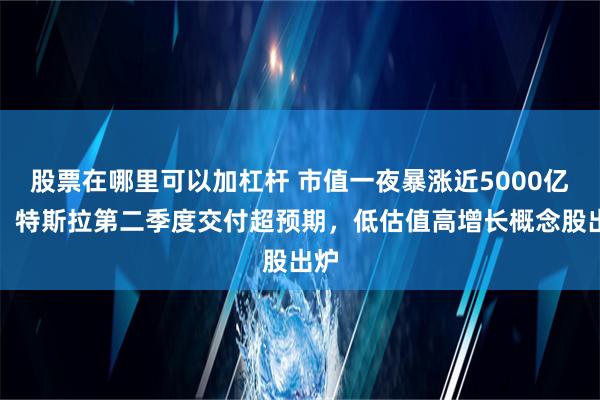 股票在哪里可以加杠杆 市值一夜暴涨近5000亿元！特斯拉第二季度交付超预期，低估值高增长概念股出炉