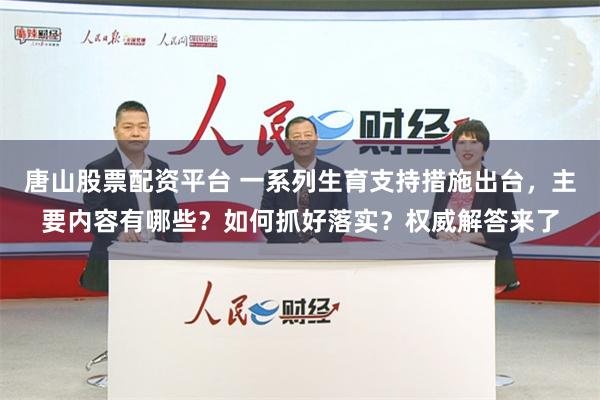 唐山股票配资平台 一系列生育支持措施出台，主要内容有哪些？如何抓好落实？权威解答来了